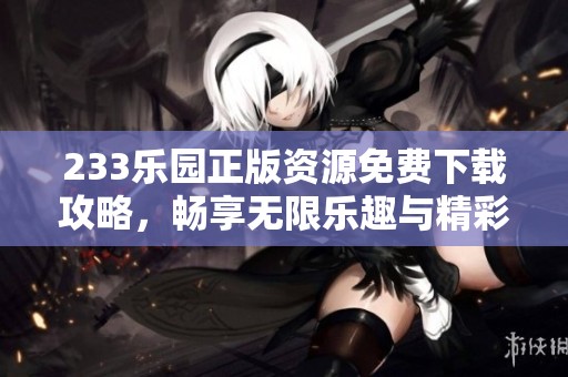 233乐园正版资源免费下载攻略，畅享无限乐趣与精彩内容