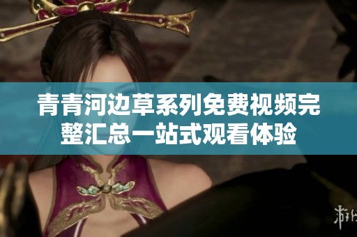 青青河边草系列免费视频完整汇总一站式观看体验