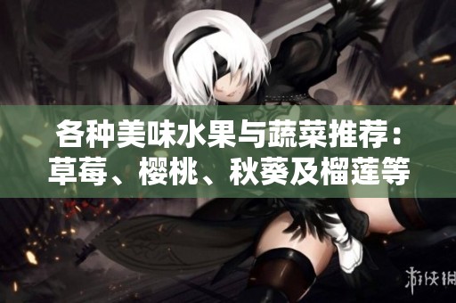 各种美味水果与蔬菜推荐：草莓、樱桃、秋葵及榴莲等精选大全