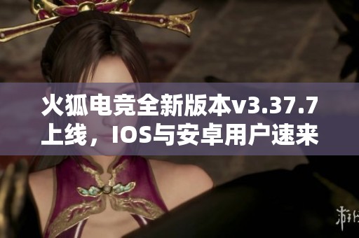 火狐电竞全新版本v3.37.7上线，IOS与安卓用户速来体验