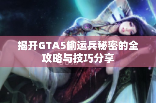 揭开GTA5偷运兵秘密的全攻略与技巧分享
