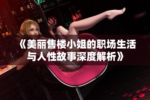 《美丽售楼小姐的职场生活与人性故事深度解析》