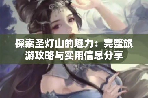 探索圣灯山的魅力：完整旅游攻略与实用信息分享