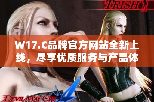 W17.C品牌官方网站全新上线，尽享优质服务与产品体验