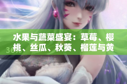 水果与蔬菜盛宴：草莓、樱桃、丝瓜、秋葵、榴莲与黄瓜的营养全解析