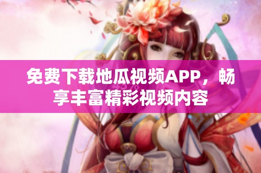 免费下载地瓜视频APP，畅享丰富精彩视频内容