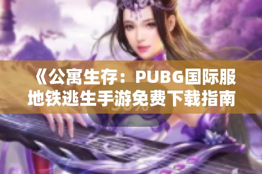 《公寓生存：PUBG国际服地铁逃生手游免费下载指南》