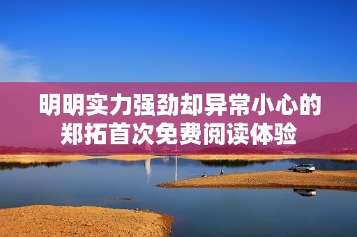 明明实力强劲却异常小心的郑拓首次免费阅读体验