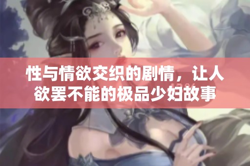 性与情欲交织的剧情，让人欲罢不能的极品少妇故事