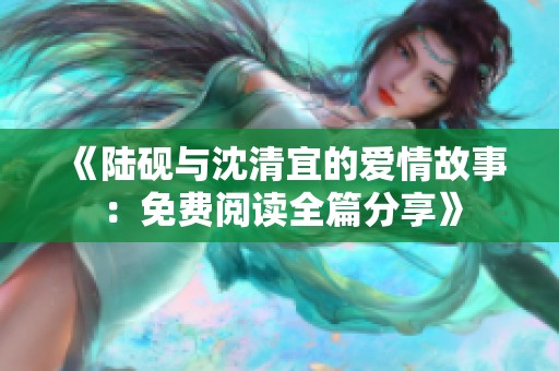 《陆砚与沈清宜的爱情故事：免费阅读全篇分享》