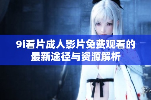 9i看片成人影片免费观看的最新途径与资源解析