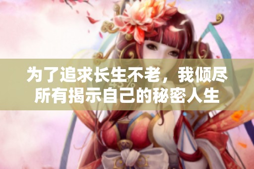 为了追求长生不老，我倾尽所有揭示自己的秘密人生