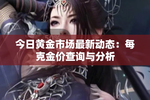 今日黄金市场最新动态：每克金价查询与分析