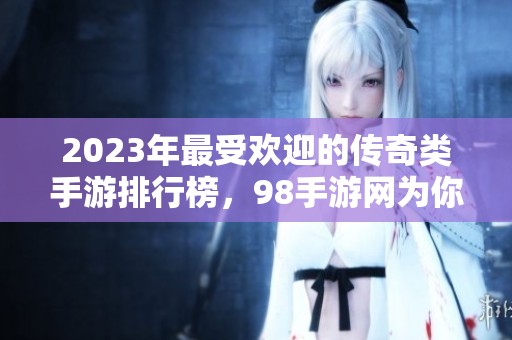 2023年最受欢迎的传奇类手游排行榜，98手游网为你揭秘