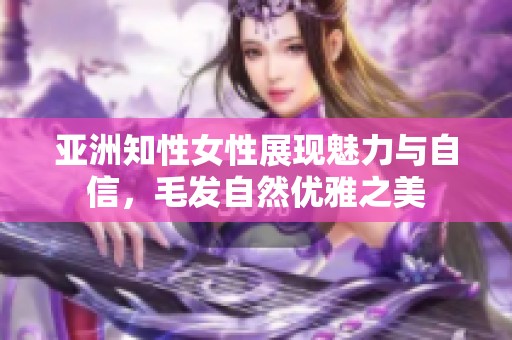 亚洲知性女性展现魅力与自信，毛发自然优雅之美