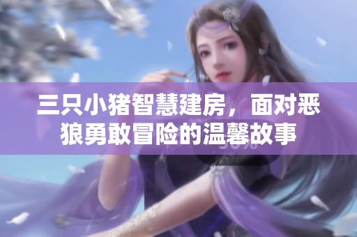 三只小猪智慧建房，面对恶狼勇敢冒险的温馨故事