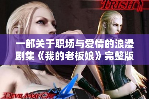 一部关于职场与爱情的浪漫剧集《我的老板娘》完整版精彩回顾
