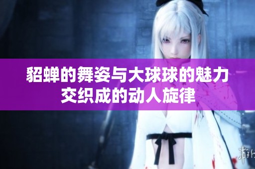 貂蝉的舞姿与大球球的魅力交织成的动人旋律