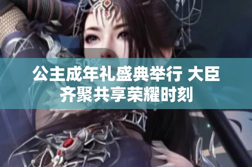 公主成年礼盛典举行 大臣齐聚共享荣耀时刻