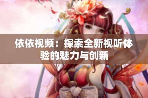 依依视频：探索全新视听体验的魅力与创新