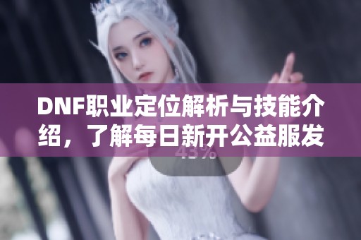 DNF职业定位解析与技能介绍，了解每日新开公益服发布网