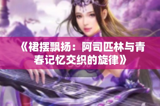 《裙摆飘扬：阿司匹林与青春记忆交织的旋律》