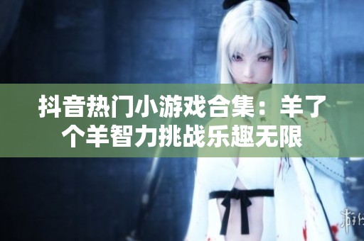 抖音热门小游戏合集：羊了个羊智力挑战乐趣无限