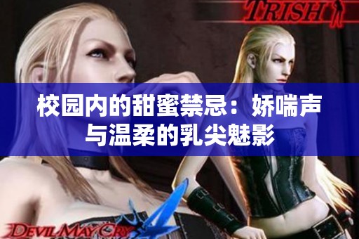 校园内的甜蜜禁忌：娇喘声与温柔的乳尖魅影