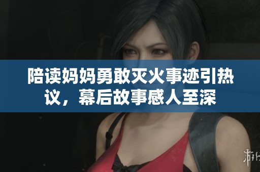 陪读妈妈勇敢灭火事迹引热议，幕后故事感人至深