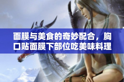 面膜与美食的奇妙配合，胸口贴面膜下部位吃美味料理