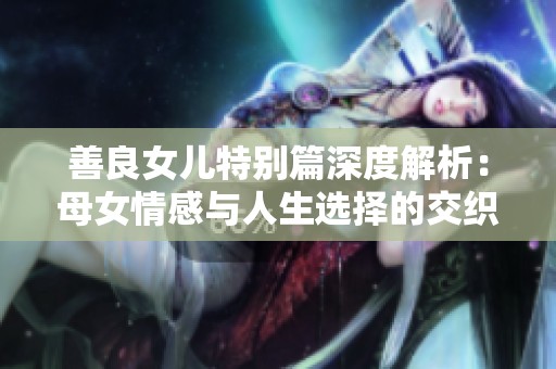 善良女儿特别篇深度解析：母女情感与人生选择的交织