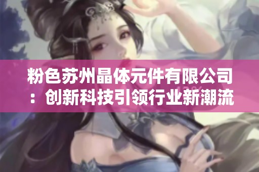粉色苏州晶体元件有限公司：创新科技引领行业新潮流