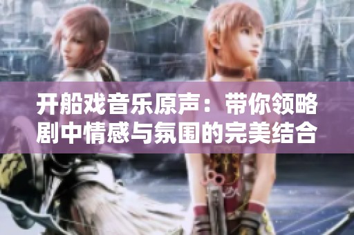开船戏音乐原声：带你领略剧中情感与氛围的完美结合