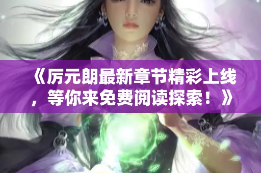 《厉元朗最新章节精彩上线，等你来免费阅读探索！》