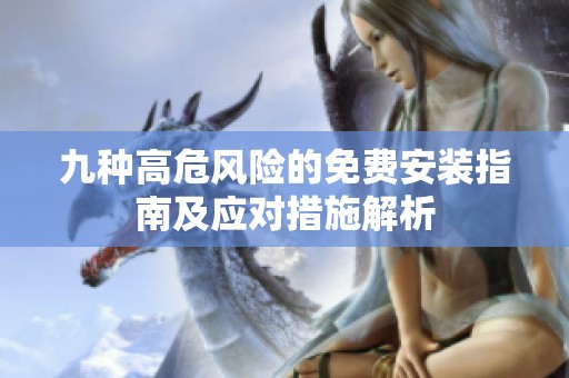 九种高危风险的免费安装指南及应对措施解析