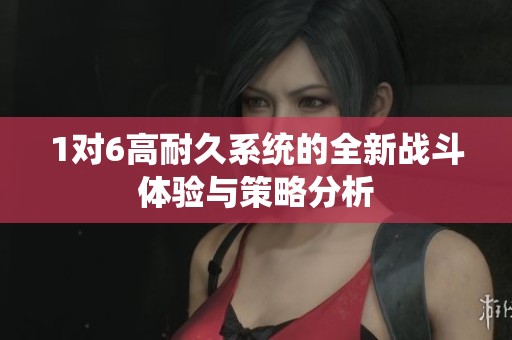 1对6高耐久系统的全新战斗体验与策略分析