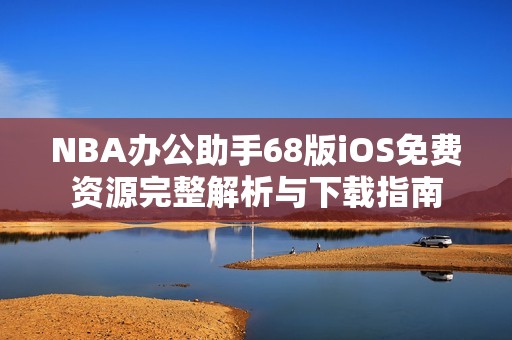 NBA办公助手68版iOS免费资源完整解析与下载指南