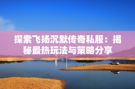 探索飞扬沉默传奇私服：揭秘最热玩法与策略分享