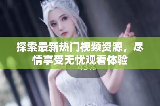 探索最新热门视频资源，尽情享受无忧观看体验