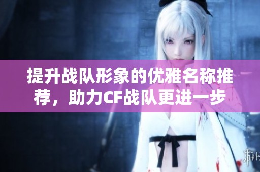 提升战队形象的优雅名称推荐，助力CF战队更进一步