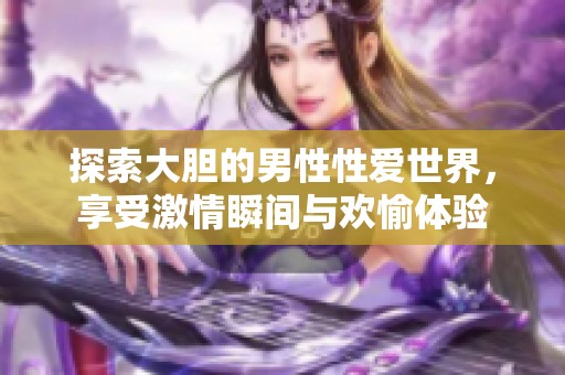 探索大胆的男性性爱世界，享受激情瞬间与欢愉体验