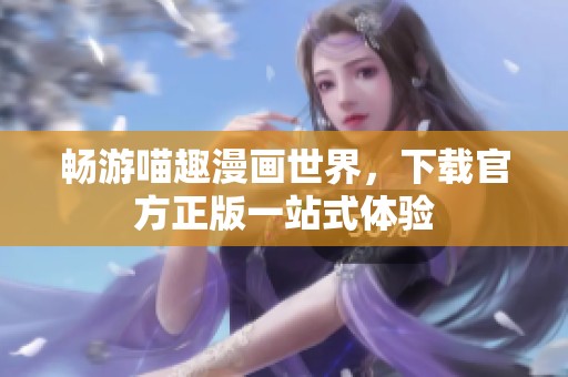 畅游喵趣漫画世界，下载官方正版一站式体验