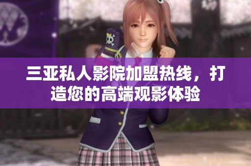 三亚私人影院加盟热线，打造您的高端观影体验