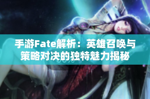 手游Fate解析：英雄召唤与策略对决的独特魅力揭秘