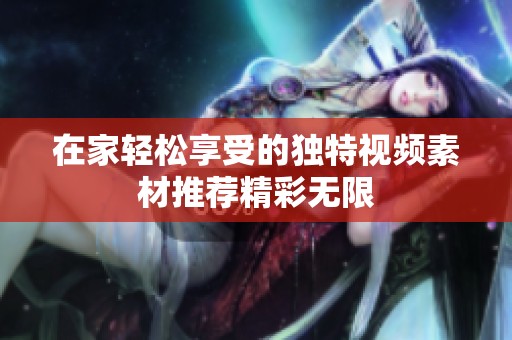 在家轻松享受的独特视频素材推荐精彩无限