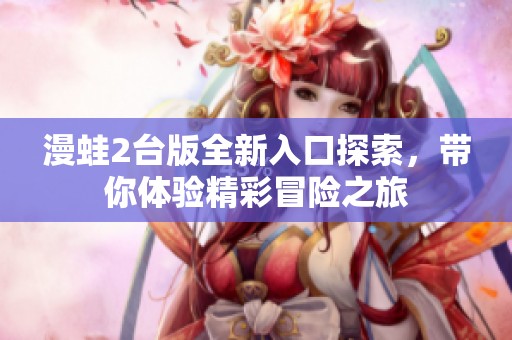 漫蛙2台版全新入口探索，带你体验精彩冒险之旅
