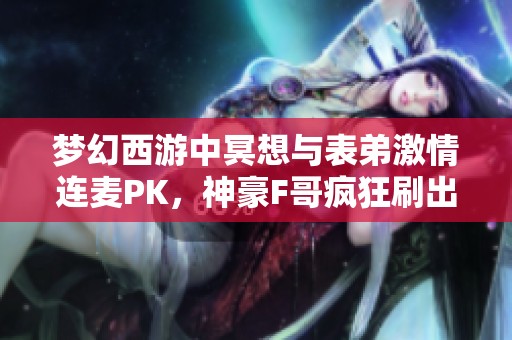 梦幻西游中冥想与表弟激情连麦PK，神豪F哥疯狂刷出56个华子!