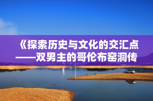 《探索历史与文化的交汇点——双男主的哥伦布窑洞传奇》