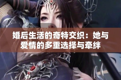 婚后生活的奇特交织：她与爱情的多重选择与牵绊