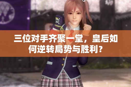 三位对手齐聚一堂，皇后如何逆转局势与胜利？